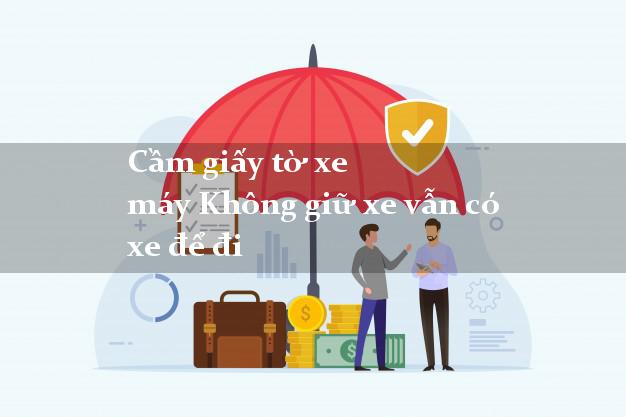 Cầm giấy tờ xe máy Không giữ xe vẫn có xe để đi