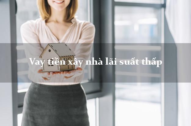 Vay tiền xây nhà lãi suất thấp