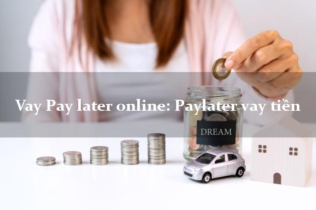 Vay Pay later online: Paylater vay tiền lấy liền trong ngày